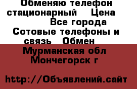 Обменяю телефон стационарный. › Цена ­ 1 500 - Все города Сотовые телефоны и связь » Обмен   . Мурманская обл.,Мончегорск г.